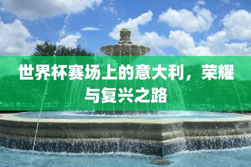 世界杯赛场上的意大利，荣耀与复兴之路