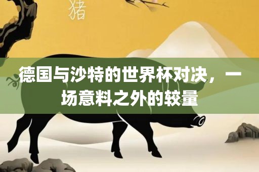 德国与沙特的世界杯对决，一场意料之外的较量
