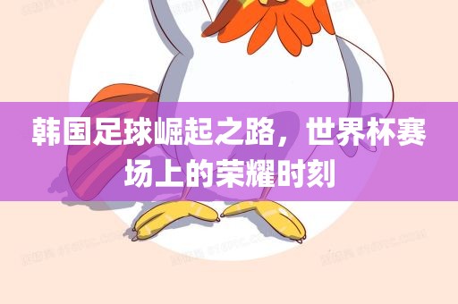 韩国足球崛起之路，世界杯赛场上的荣耀时刻