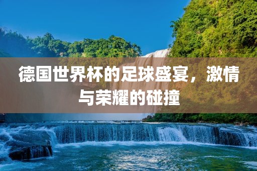 德国世漯河市盈旭机械设备有限公司界杯的足球盛宴，激情与荣耀的碰撞