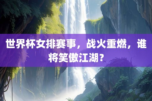 世界杯女排赛事，战火重燃，谁将笑傲江湖？