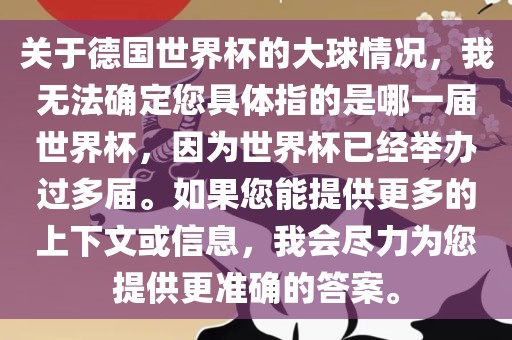 关于德国世界杯的大球情况，我无法确定您具体指的是哪一届世界杯，因为世界杯已经举办过多届。如果您能提供更多的上下文或信息，我会尽力为您提供更准确的答案。