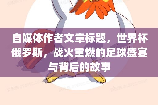 自媒体作者文章标题，世界杯俄罗斯，战火重燃的足球盛宴与背后的故事
