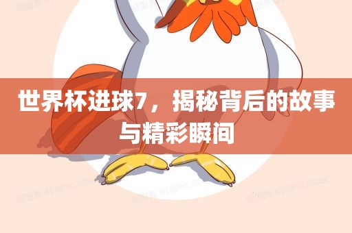 世界杯进球7，揭秘背后的故事与精彩瞬间
