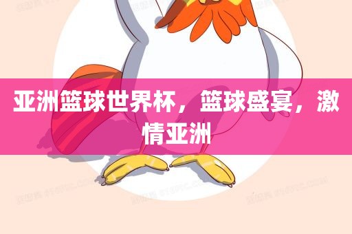 亚洲篮球世界杯，篮球盛宴，激情亚洲