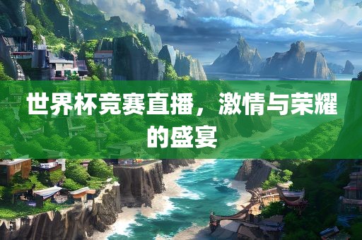 世界杯竞赛直播，激情与荣耀的盛宴