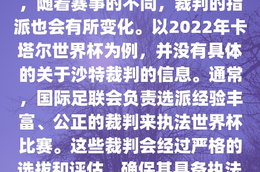 关于世界杯中的沙特裁判信息，随着赛事的不同，裁判的指派也会有所变化。以2022年卡塔尔世界杯为例，并没有具体的关于沙特裁判的信息。通常，国际足联会负责选派经验丰富、公正的裁判来执法世界杯比赛。这些裁判会经过严格的选拔和评估，确保其具备执法大型赛事的资质和能力。