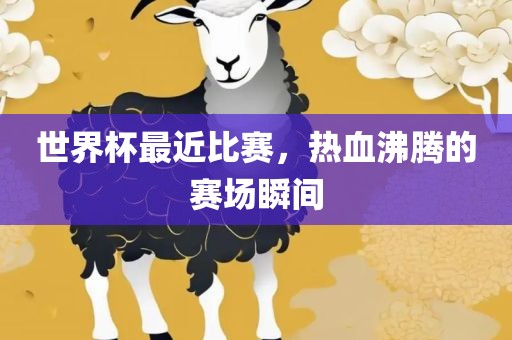世界杯最近比赛，热血沸腾的赛场瞬间