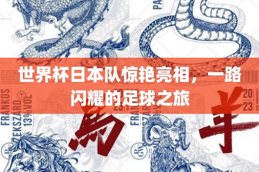 世界杯日本队惊艳亮相，一路闪耀的足球之旅