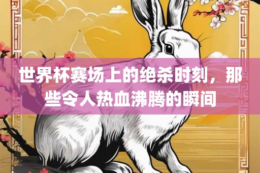 世界杯赛场上的绝杀时刻，那些令人热血沸腾的瞬间