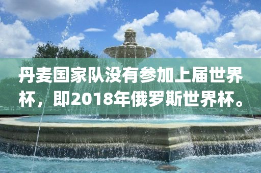 丹麦国家队没有参加上届世界杯，即2018年俄罗斯世界杯。