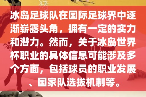 冰岛足球队在国际足球界中逐渐崭露头角，拥有一定的实力和潜力。然而，关于冰岛世界杯职业的具体信息可能涉及多个方面，包括球员的职业发展、国家队选拔机制等。