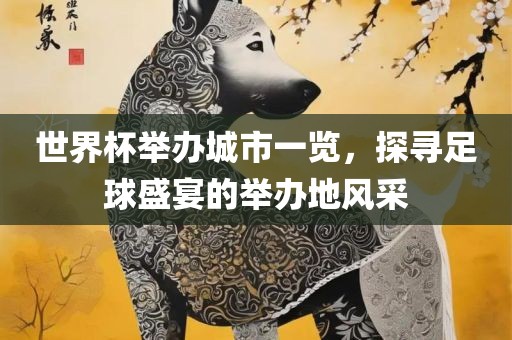 世界杯举办城市一览，探寻足球盛宴的举办地风采