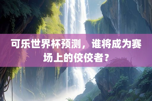 可乐世界杯预测，谁将成为赛场上的佼佼者？