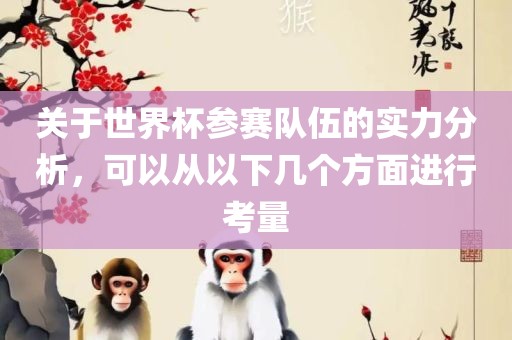 关于世界杯参赛队伍的实力分析，可以从以下几个方面进行考量