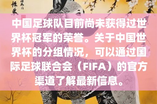 中国足球队目前尚未获得过世界杯冠军的荣誉。关于中国世界杯的分组情况，可以通过国际足球联合会（FIFA）的官方渠道了解最新信息。