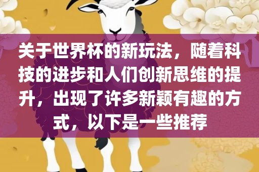 关于世界杯的新玩法，随着科技的进步和人们创新思维的提升，出现了许多新颖有趣的方式，以下是一些推荐