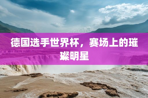 德国选手世界杯，赛场上的璀璨明星