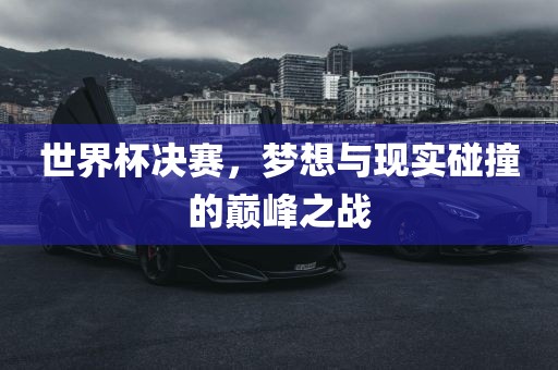 世界杯决赛，梦想与现实碰撞的巅峰之战