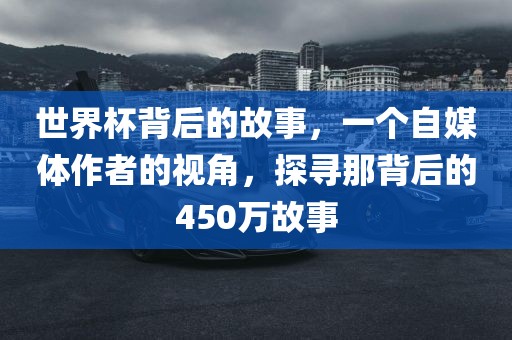 世界杯背后的故事，一个自媒体作者的视角，探寻那背后的450万故事