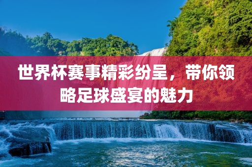 世界杯赛事精彩纷呈，带你领略足球盛宴的魅力