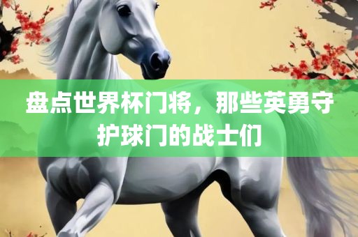 盘点世界杯门将，那些英勇守护球门的战士们