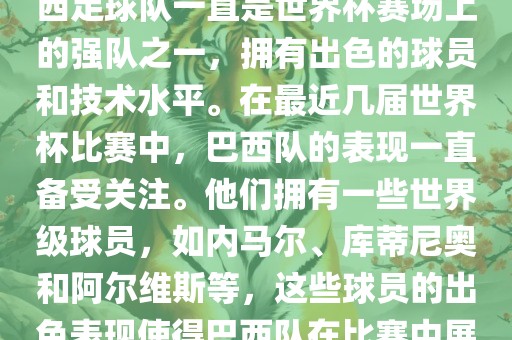 关于世界杯巴西队的表现，巴西足球队一直是世界杯赛场上的强队之一，拥有出色的球员和技术水平。在最近几届世界杯比赛中，巴西队的表现一直备受关注。他们拥有一些世界级球员，如内马尔、库蒂尼奥和阿尔维斯等，这些球员的出色表现使得巴西队在比赛中展现出强大的实力和潜力。
