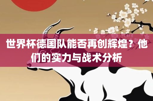 世界杯德国队能否再创辉煌？他们的实力与战术分析