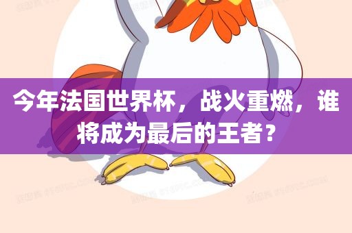 今年法国世界杯，战火重燃，谁将成为最后的王者？