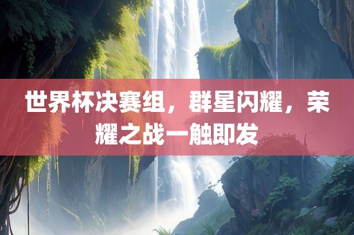 世界杯决赛组，群星闪耀，荣耀之战一触即发