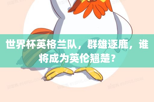 世界杯英格兰队，群雄逐鹿，谁将成为英伦翘楚？