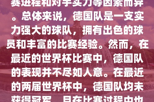 德国队在世界杯中的形势因比赛进程和对手实力等因素而异。总体来说，德国队是一支实力强大的球队，拥有出色的球员和丰富的比赛经验。然而，在最近的世界杯比赛中，德国队的表现并不尽如人意。在最近的两届世界杯中，德国队均未获得冠军，且在比赛过程中也遇到了一些挑战和困难。