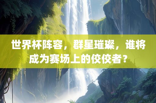 世界杯阵容，群星璀璨，谁将成为赛场上的佼佼者？