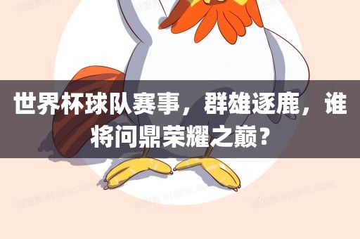 世界杯球队赛事，群雄逐鹿，谁将问鼎荣耀之巅？