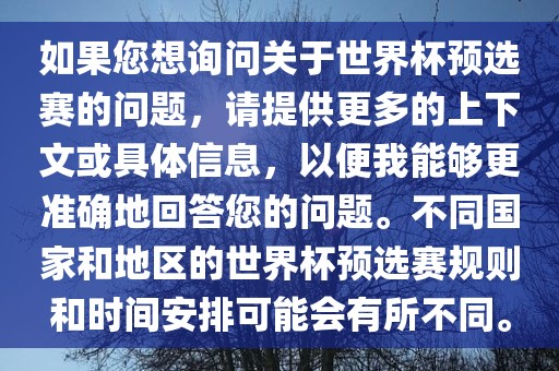 如果您想询问关于世界杯预选赛的问题，请提供更多的上下文或具体信息，以便我能够更准确地回答您的问题。不同国家和地区的世界杯预选赛规则和时间安排可能会有所不同。