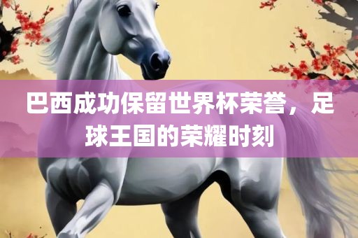 巴西成功保留世界杯荣誉，足球王国的荣耀时刻