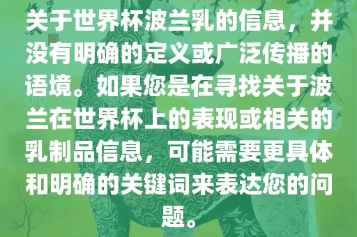 关于世界杯波兰乳的信息，并没有明确的定义或广泛传播的语境。如果您是在寻找关于波兰在世界杯上的表现或相关的乳制品信息，可能需要更具体和明确的关键词来表达您的问题。