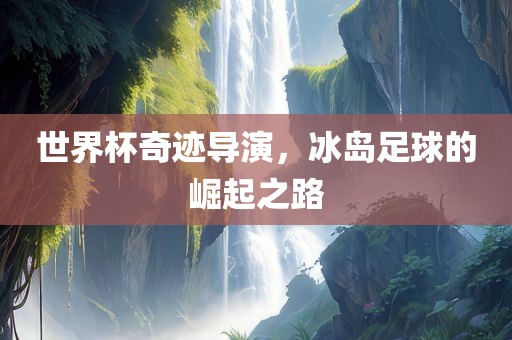 世界杯奇迹导演，冰岛足球的崛起之路