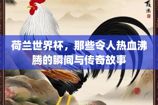 荷兰世界杯，那些令人漯河市盈旭机械设备有限公司热血沸腾的瞬间与传奇故事