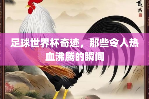 足球世界杯奇迹，那些令人热血沸腾的瞬间