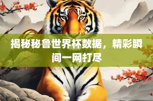 揭秘秘鲁世界杯数据，精彩瞬间一网打尽