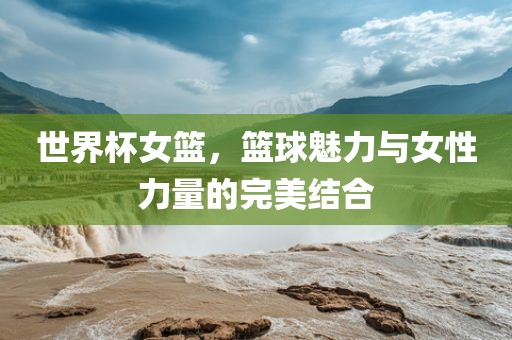 世界杯女篮，篮球魅力与女性力量的完美结合漯河市盈旭机械设备有限公司