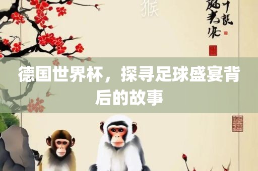 德国世界杯，探寻足球盛宴背后的故事