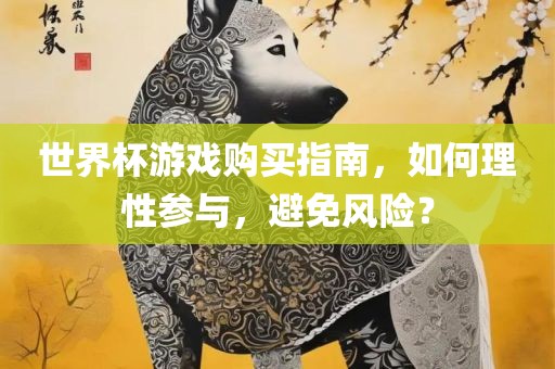 世界杯游戏购买指南，如何理性参与，避免风险？