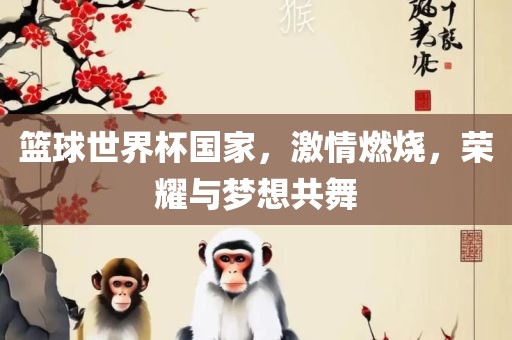 篮球世界杯国家，激情燃烧，荣耀与梦想共舞