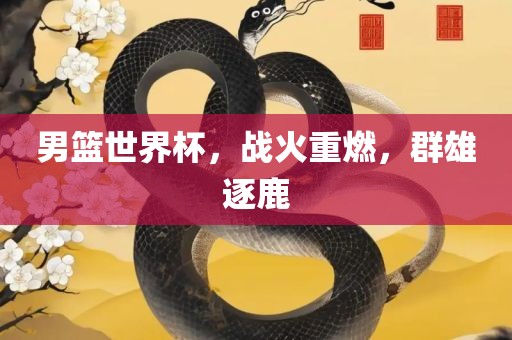 男篮世界杯，战火重燃，群雄逐鹿