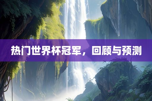 热门世界杯冠军，回顾与预测