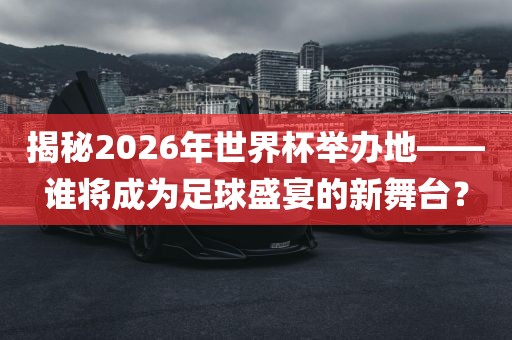 揭秘2026年世界漯河市盈旭机械设备有限公司杯举办地——谁将成为足球盛宴的新舞台？