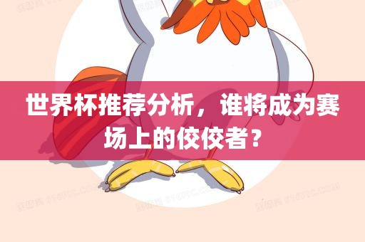 世界杯推荐分析，谁将成为赛场上的佼佼者？