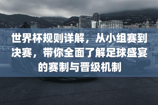 世界杯规则详解，从小组赛到决赛，带你全面了解足球盛宴的赛制与晋级机制